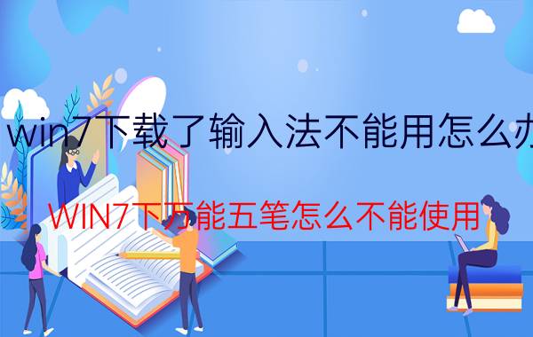 win7下载了输入法不能用怎么办 WIN7下万能五笔怎么不能使用？